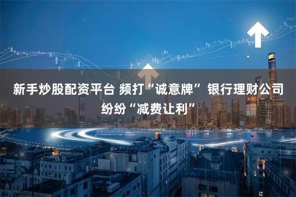 新手炒股配资平台 频打“诚意牌” 银行理财公司纷纷“减费让利”