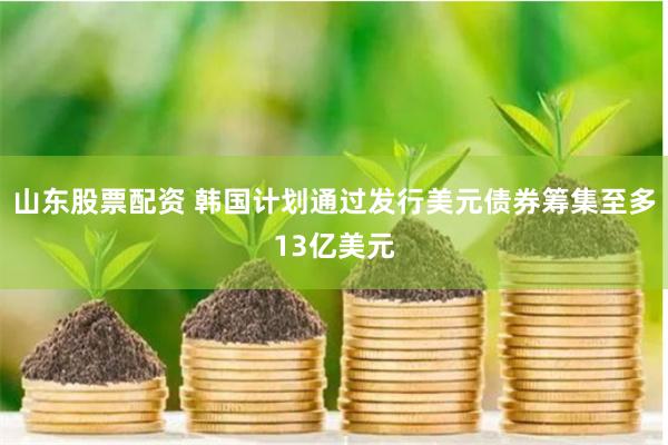 山东股票配资 韩国计划通过发行美元债券筹集至多13亿美元
