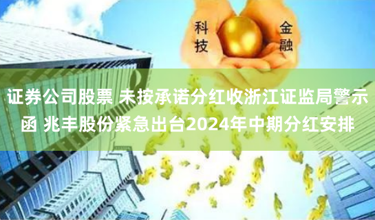 证券公司股票 未按承诺分红收浙江证监局警示函 兆丰股份紧急出台2024年中期分红安排