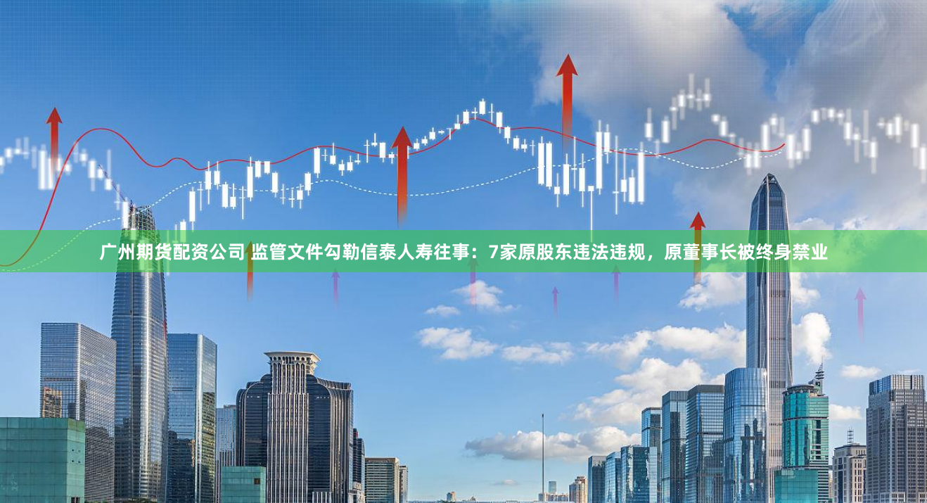 广州期货配资公司 监管文件勾勒信泰人寿往事：7家原股东违法违规，原董事长被终身禁业