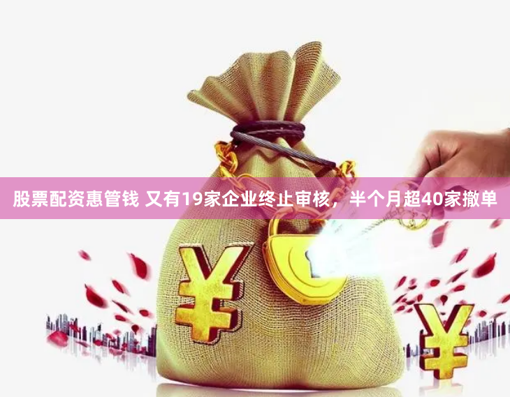 股票配资惠管钱 又有19家企业终止审核，半个月超40家撤单