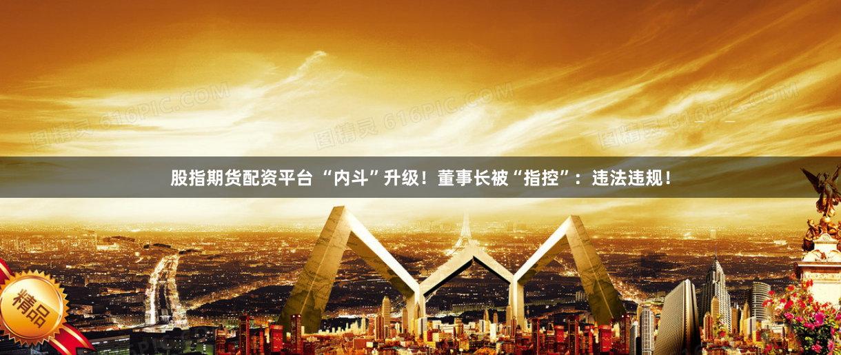 股指期货配资平台 “内斗”升级！董事长被“指控”：违法违规！