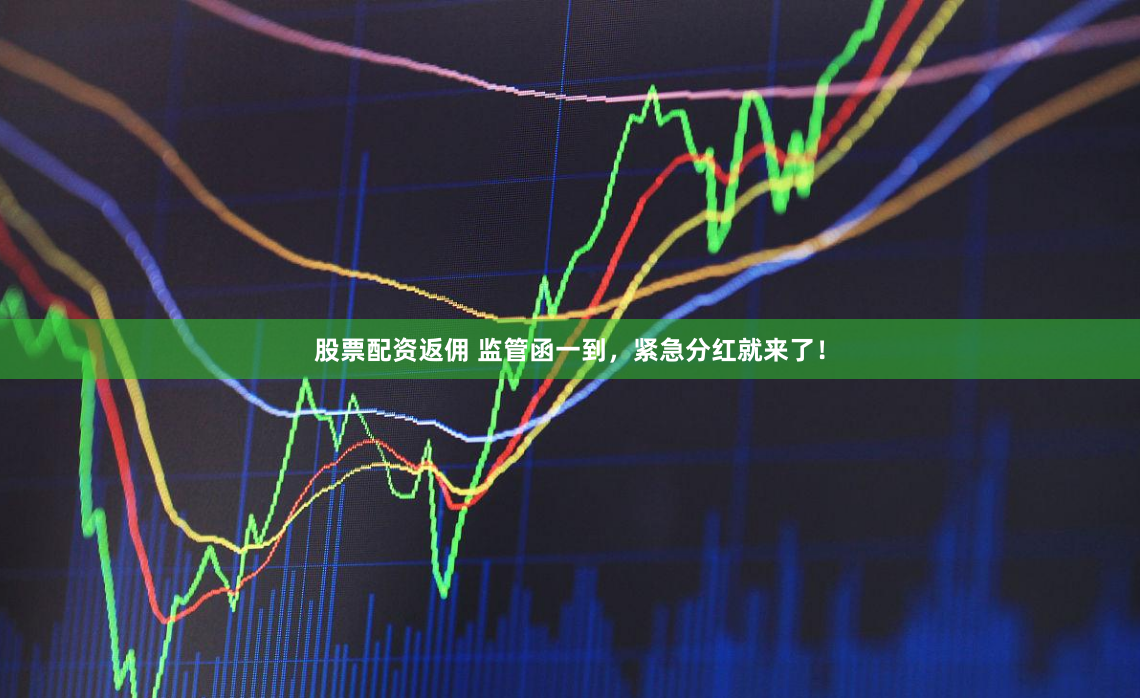 股票配资返佣 监管函一到，紧急分红就来了！