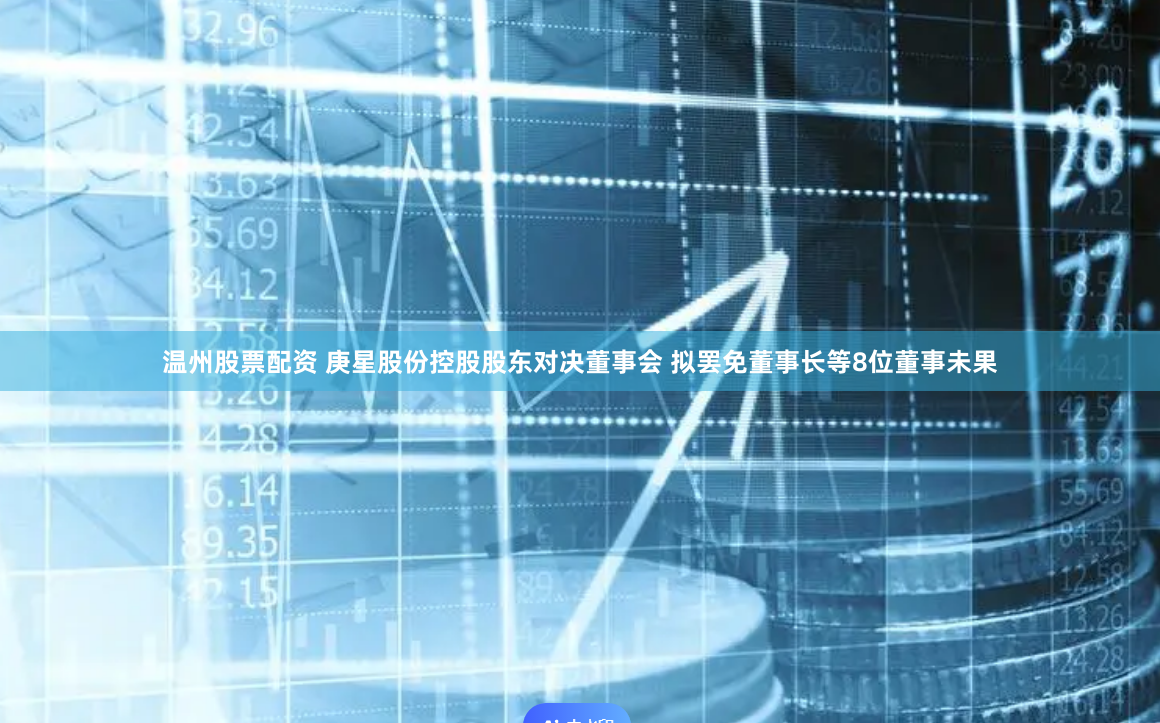 温州股票配资 庚星股份控股股东对决董事会 拟罢免董事长等8位董事未果