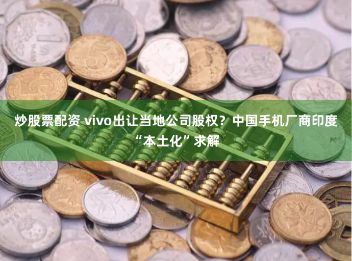 炒股票配资 vivo出让当地公司股权？中国手机厂商印度“本土化”求解