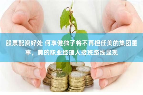 股票配资好处 何享健独子将不再担任美的集团董事，美的职业经理人接班路线显现