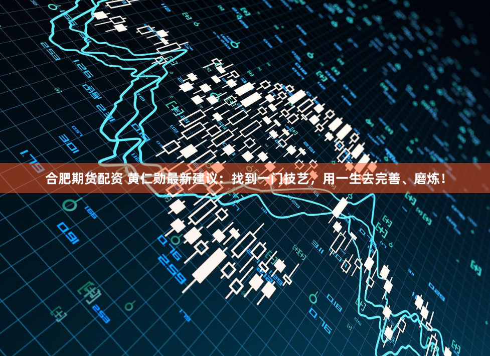 合肥期货配资 黄仁勋最新建议：找到一门技艺，用一生去完善、磨炼！