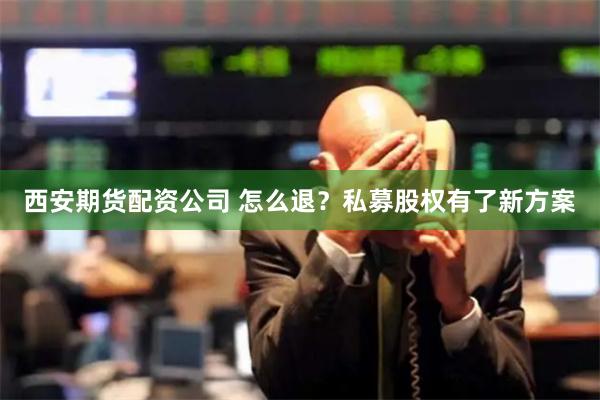 西安期货配资公司 怎么退？私募股权有了新方案