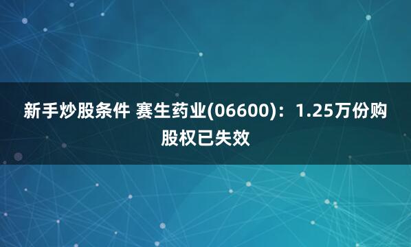 新手炒股条件 赛生药业(06600)：1.25万份购股权已失效