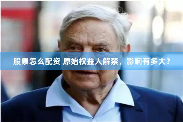 股票怎么配资 原始权益人解禁，影响有多大？