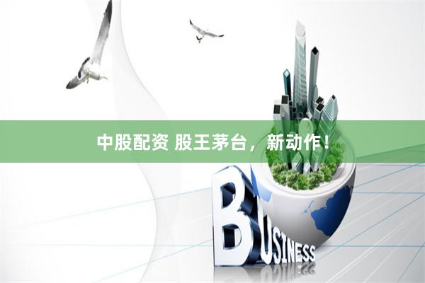 中股配资 股王茅台，新动作！