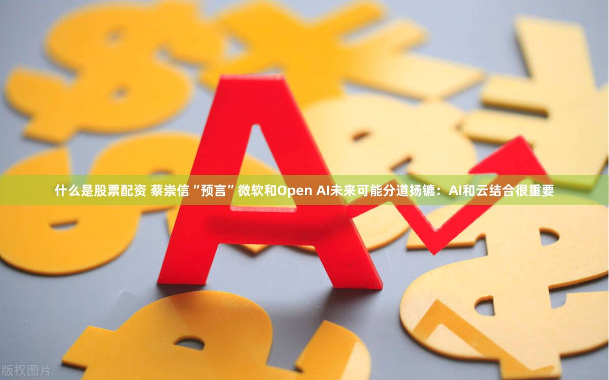 什么是股票配资 蔡崇信“预言”微软和Open AI未来可能分道扬镳：AI和云结合很重要