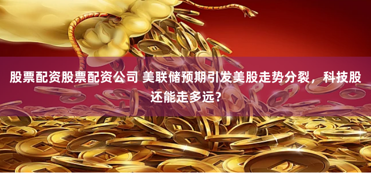 股票配资股票配资公司 美联储预期引发美股走势分裂，科技股还能走多远？