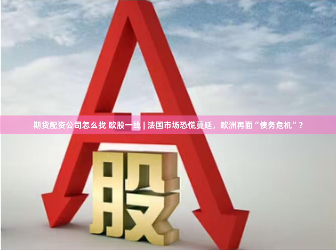 期货配资公司怎么找 欧股一线 | 法国市场恐慌蔓延，欧洲再面“债务危机”？