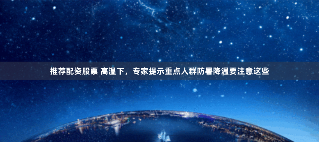 推荐配资股票 高温下，专家提示重点人群防暑降温要注意这些
