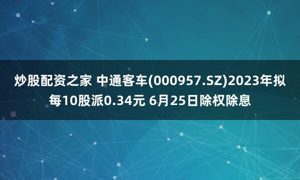 炒股配资之家 中通客车(000957.SZ)2023年拟每10股派0.34元 6月25日除权除息