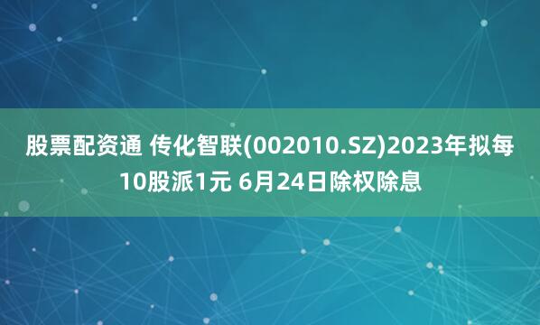 股票配资通 传化智联(002010.SZ)2023年拟每10股派1元 6月24日除权除息