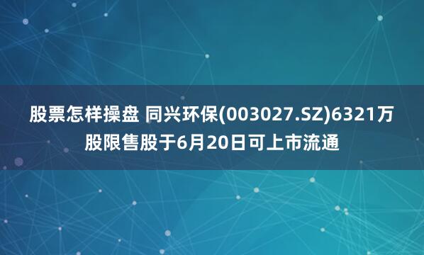 股票怎样操盘 同兴环保(003027.SZ)6321万股限售股于6月20日可上市流通