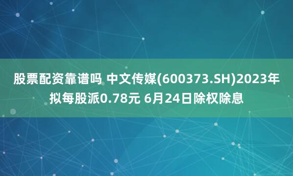 股票配资靠谱吗 中文传媒(600373.SH)2023年拟每股派0.78元 6月24日除权除息