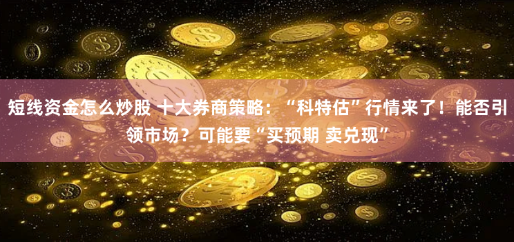 短线资金怎么炒股 十大券商策略：“科特估”行情来了！能否引领市场？可能要“买预期 卖兑现”