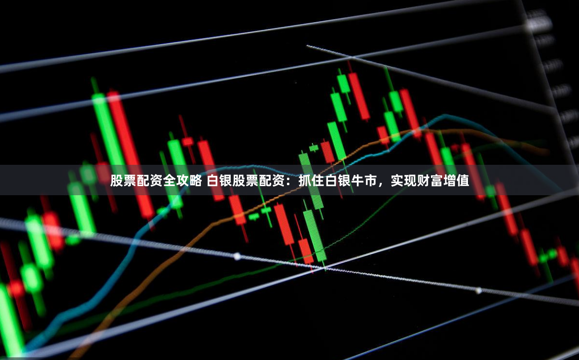 股票配资全攻略 白银股票配资：抓住白银牛市，实现财富增值