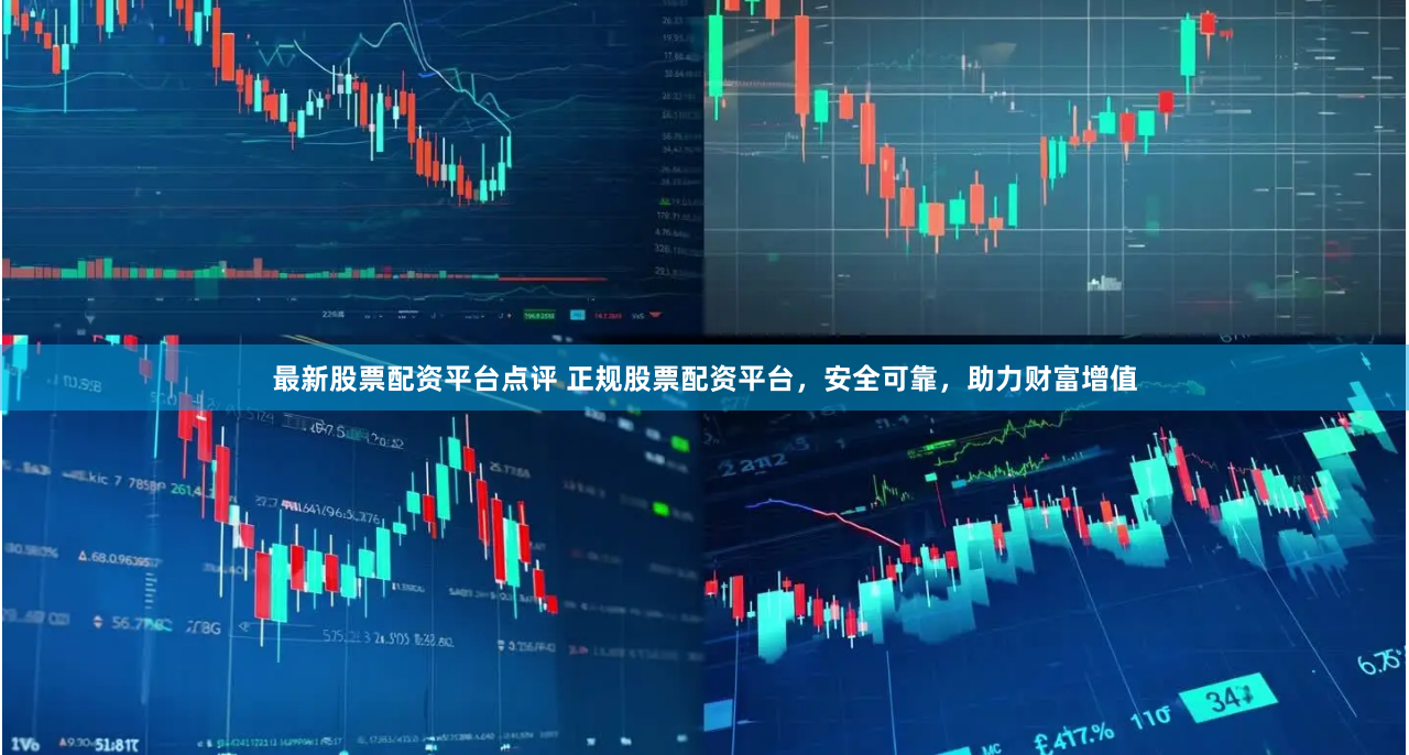 最新股票配资平台点评 正规股票配资平台，安全可靠，助力财富增值