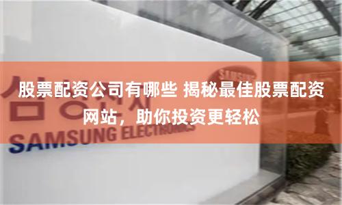 股票配资公司有哪些 揭秘最佳股票配资网站，助你投资更轻松