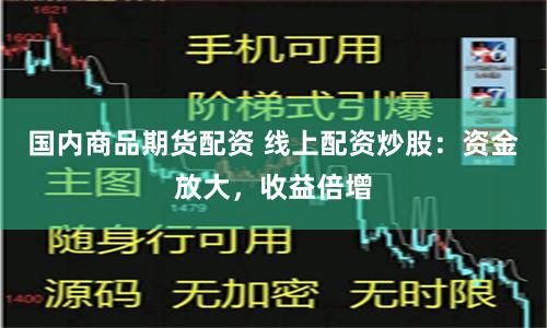 国内商品期货配资 线上配资炒股：资金放大，收益倍增