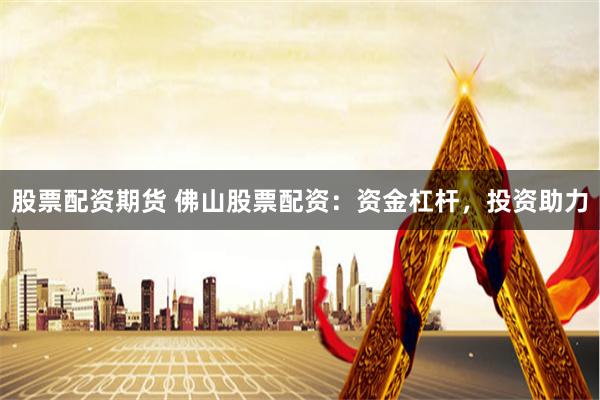股票配资期货 佛山股票配资：资金杠杆，投资助力