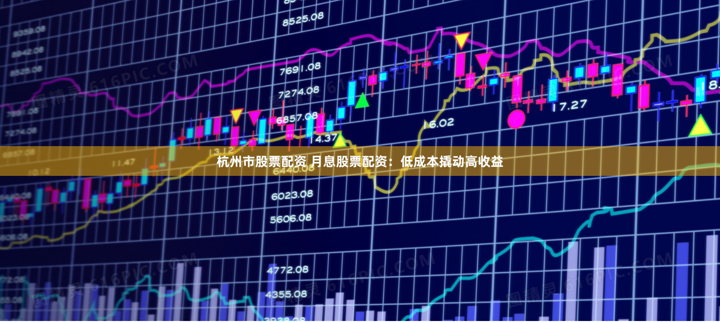 杭州市股票配资 月息股票配资：低成本撬动高收益