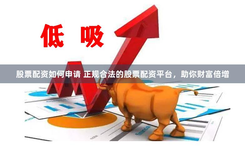 股票配资如何申请 正规合法的股票配资平台，助你财富倍增