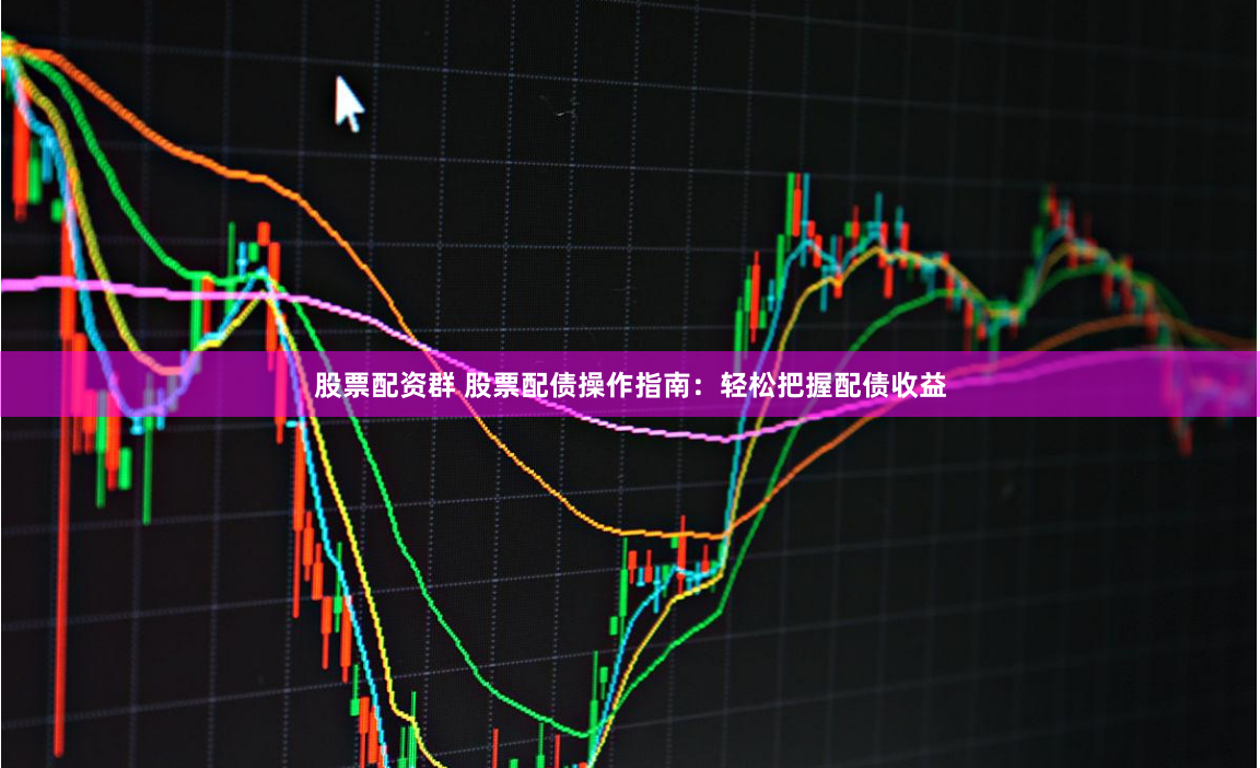 股票配资群 股票配债操作指南：轻松把握配债收益