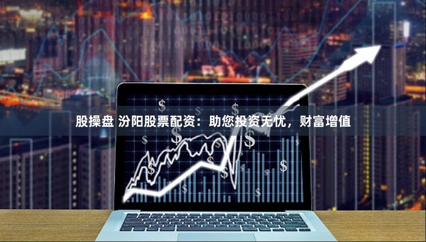 股操盘 汾阳股票配资：助您投资无忧，财富增值