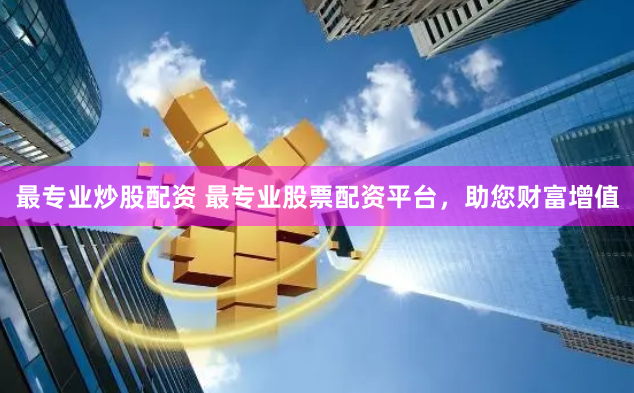最专业炒股配资 最专业股票配资平台，助您财富增值
