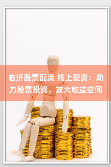 临沂股票配资 线上配资：助力股票投资，放大收益空间
