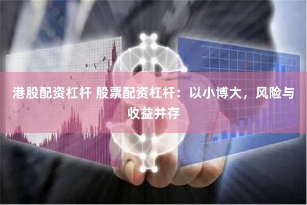 港股配资杠杆 股票配资杠杆：以小博大，风险与收益并存