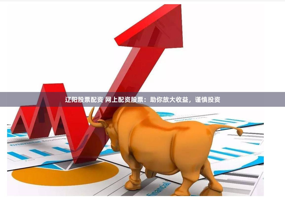 辽阳股票配资 网上配资股票：助你放大收益，谨慎投资