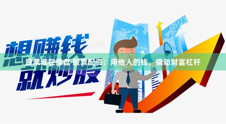 股票谁在操盘 股票配资：用他人的钱，撬动财富杠杆