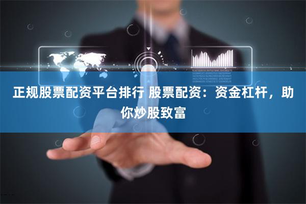 正规股票配资平台排行 股票配资：资金杠杆，助你炒股致富