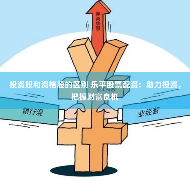 投资股和资格股的区别 乐平股票配资：助力投资，把握财富良机