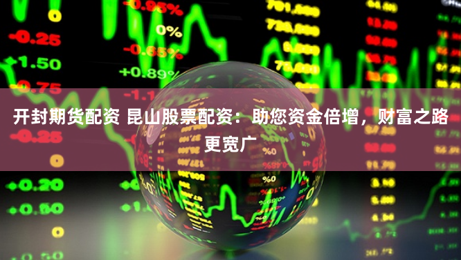 开封期货配资 昆山股票配资：助您资金倍增，财富之路更宽广