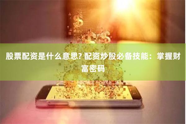 股票配资是什么意思? 配资炒股必备技能：掌握财富密码