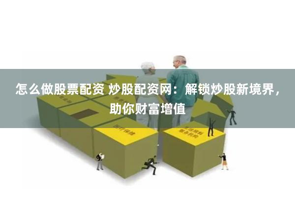 怎么做股票配资 炒股配资网：解锁炒股新境界，助你财富增值