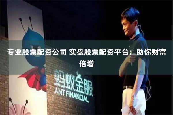 专业股票配资公司 实盘股票配资平台：助你财富倍增