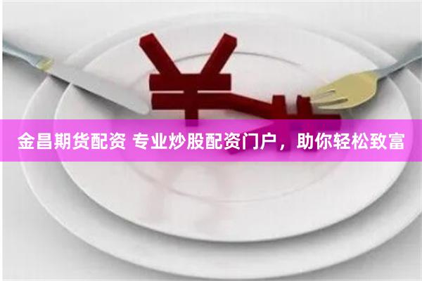 金昌期货配资 专业炒股配资门户，助你轻松致富