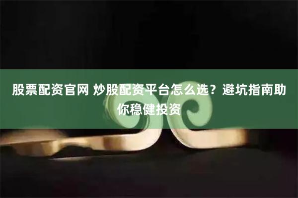 股票配资官网 炒股配资平台怎么选？避坑指南助你稳健投资