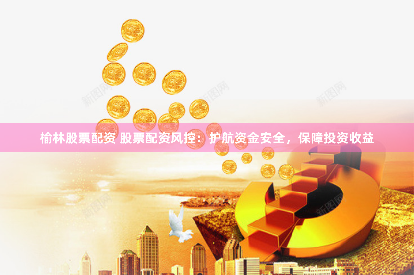 榆林股票配资 股票配资风控：护航资金安全，保障投资收益