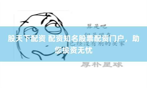 股天下配资 配资知名股票配资门户，助您投资无忧