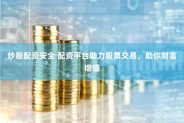 炒股配资安全 配资平台助力股票交易，助你财富增值
