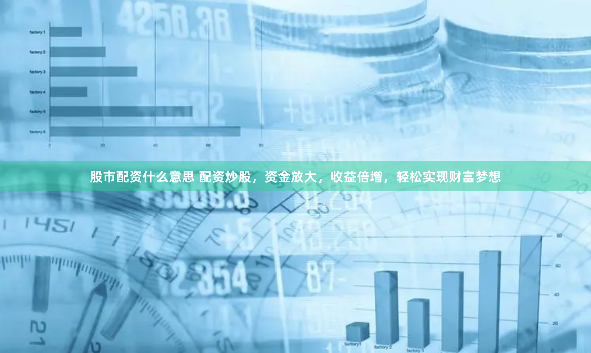股市配资什么意思 配资炒股，资金放大，收益倍增，轻松实现财富梦想